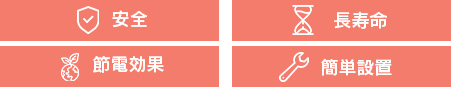 安全・長寿命・節電・簡単設置の特徴を備えています